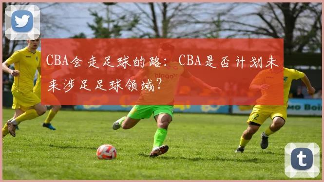 CBA会走足球的路:CBA是否计划未来涉足足球领域?