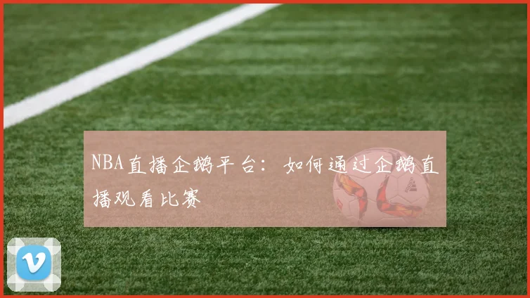 NBA直播企鹅平台：如何通过企鹅直播观看比赛