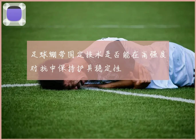 足球绷带固定技术是否能在高强度对抗中保持护具稳定性