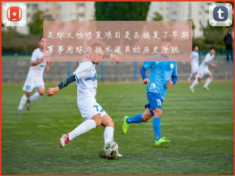 足球文物修复项目是否恢复了早期赛事用球与战术道具的历史原貌