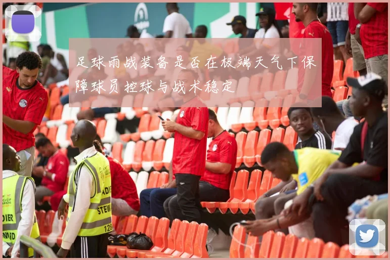 足球雨战装备是否在极端天气下保障球员控球与战术稳定