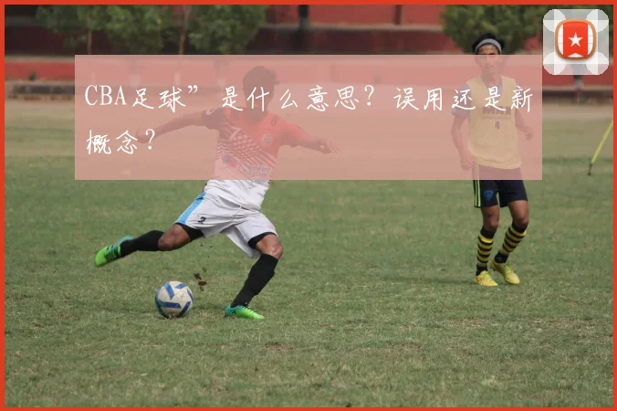 CBA足球”是什么意思?误用还是新概念?