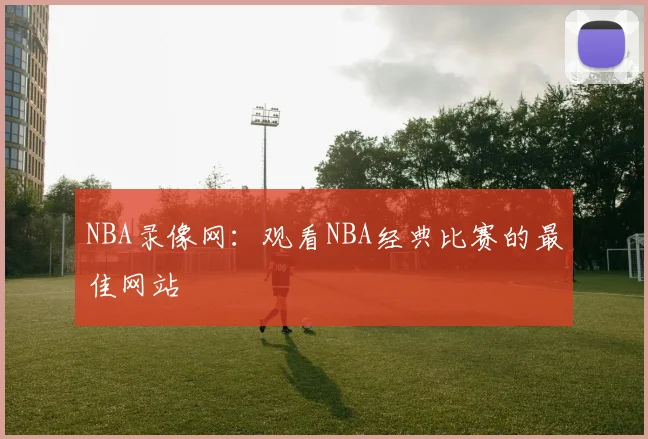 NBA录像网：观看NBA经典比赛的最佳网站
