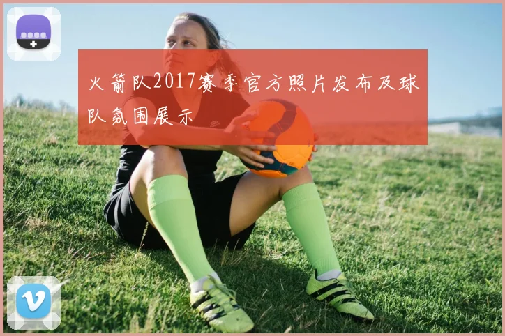 火箭队2017赛季官方照片发布及球队氛围展示