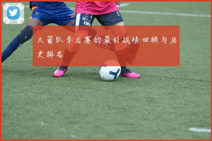 火箭队季后赛的最好战绩回顾与历史排名