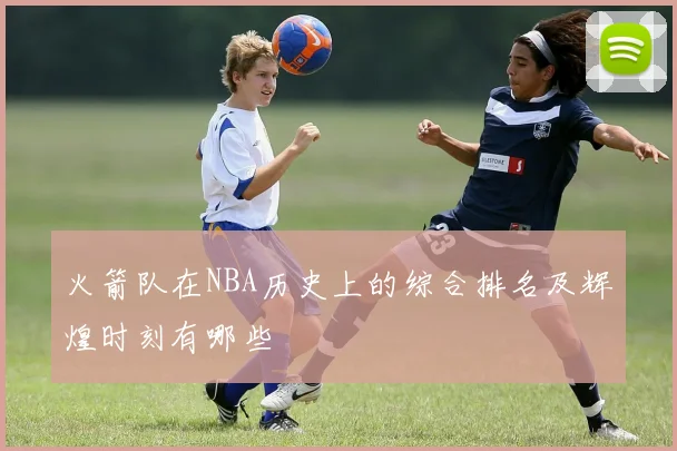 火箭队在NBA历史上的综合排名及辉煌时刻有哪些