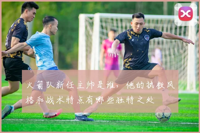 火箭队新任主帅是谁,他的执教风格和战术特点有哪些独特之处