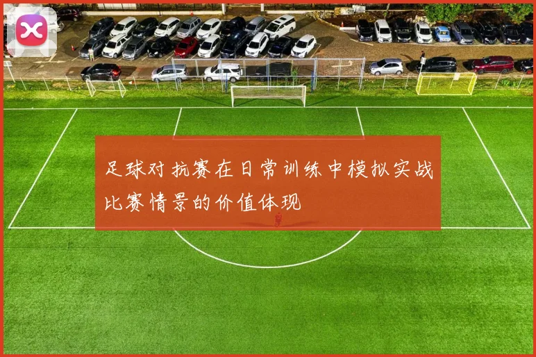 足球对抗赛在日常训练中模拟实战比赛情景的价值体现